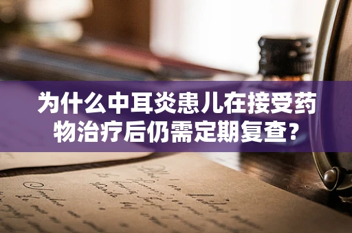 为什么中耳炎患儿在接受药物治疗后仍需定期复查？