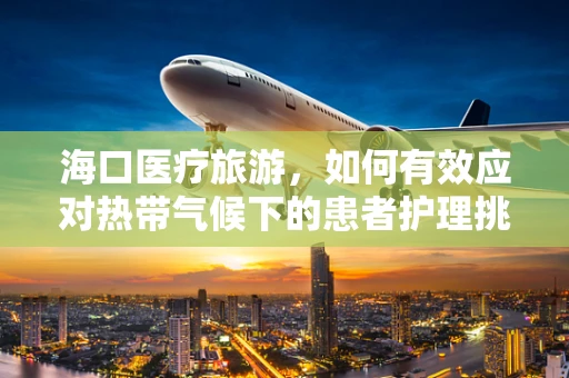 海口医疗旅游，如何有效应对热带气候下的患者护理挑战？