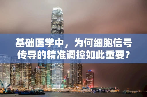 基础医学中，为何细胞信号传导的精准调控如此重要？