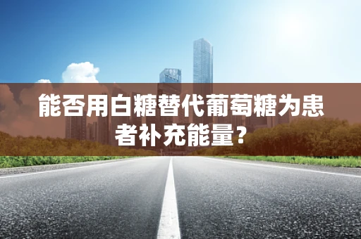 能否用白糖替代葡萄糖为患者补充能量？