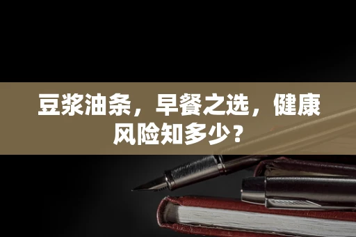 豆浆油条，早餐之选，健康风险知多少？