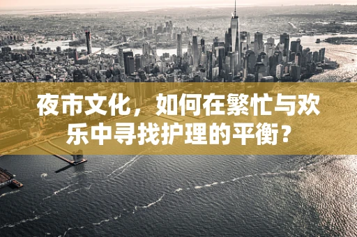 夜市文化，如何在繁忙与欢乐中寻找护理的平衡？