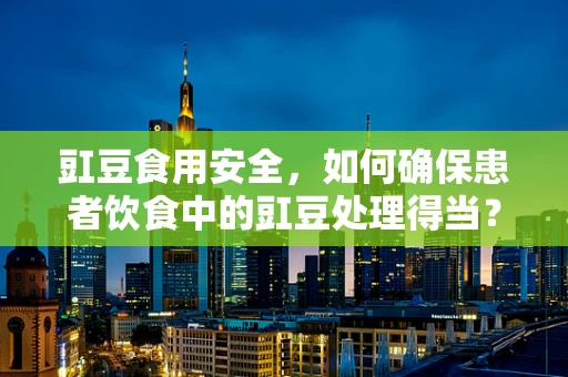 豇豆食用安全，如何确保患者饮食中的豇豆处理得当？