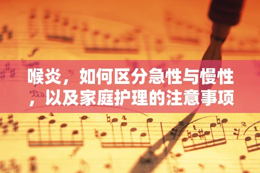 喉炎，如何区分急性与慢性，以及家庭护理的注意事项？