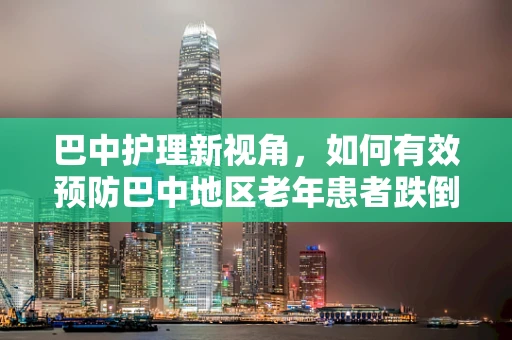 巴中护理新视角，如何有效预防巴中地区老年患者跌倒事件？