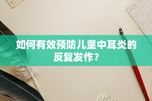 如何有效预防儿童中耳炎的反复发作？