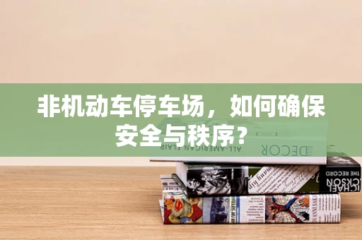 非机动车停车场，如何确保安全与秩序？