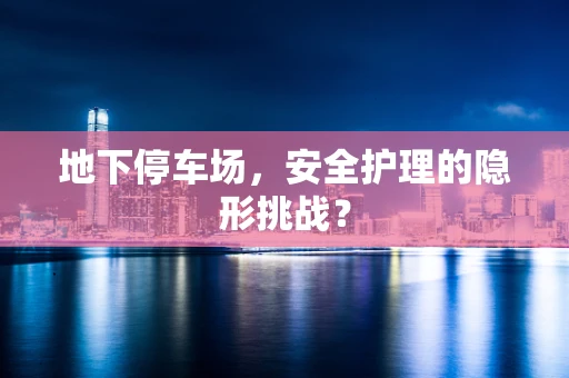 地下停车场，安全护理的隐形挑战？