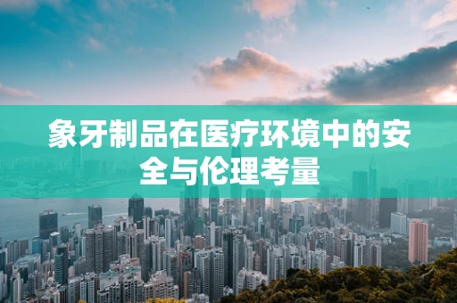 象牙制品在医疗环境中的安全与伦理考量