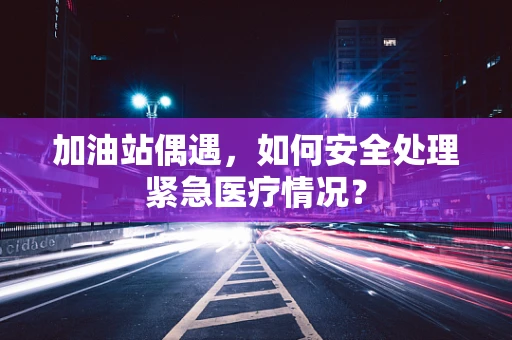加油站偶遇，如何安全处理紧急医疗情况？