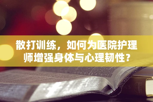 散打训练，如何为医院护理师增强身体与心理韧性？