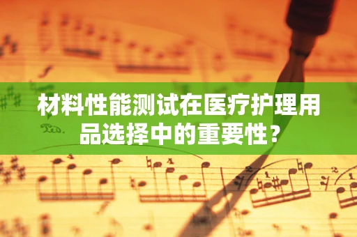 材料性能测试在医疗护理用品选择中的重要性？