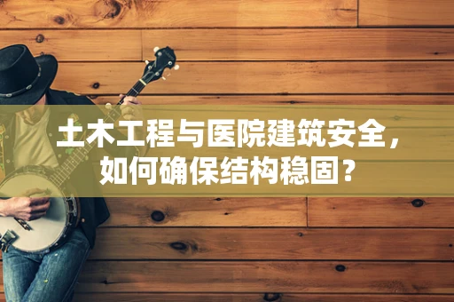 土木工程与医院建筑安全，如何确保结构稳固？