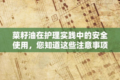菜籽油在护理实践中的安全使用，您知道这些注意事项吗？