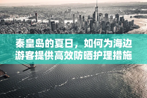 秦皇岛的夏日，如何为海边游客提供高效防晒护理措施？