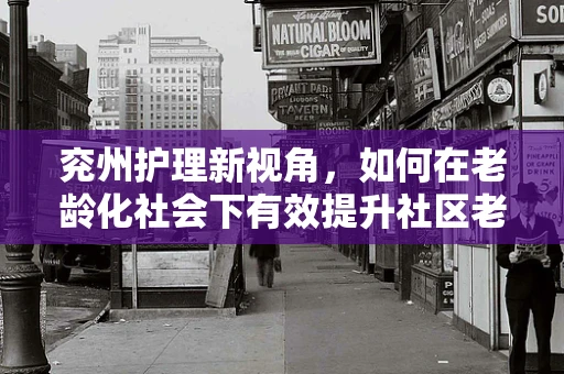 兖州护理新视角，如何在老龄化社会下有效提升社区老年人的健康管理？