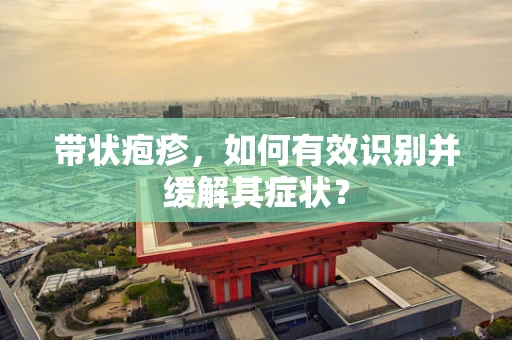 带状疱疹，如何有效识别并缓解其症状？