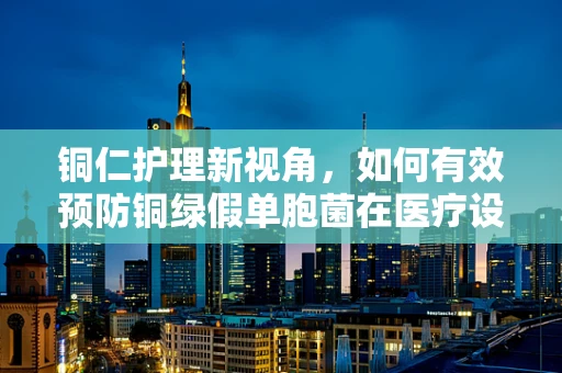 铜仁护理新视角，如何有效预防铜绿假单胞菌在医疗设备上的滋生？