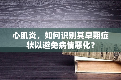 心肌炎，如何识别其早期症状以避免病情恶化？