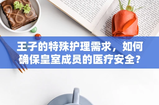 王子的特殊护理需求，如何确保皇室成员的医疗安全？