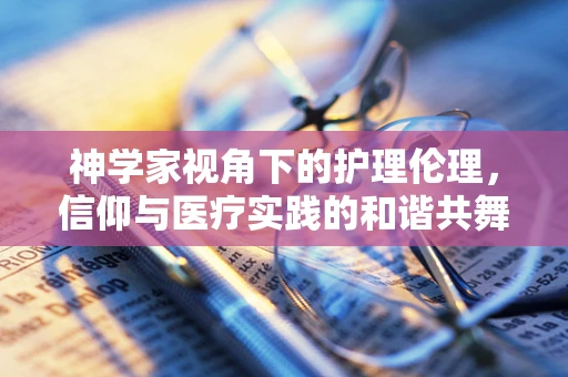 神学家视角下的护理伦理，信仰与医疗实践的和谐共舞