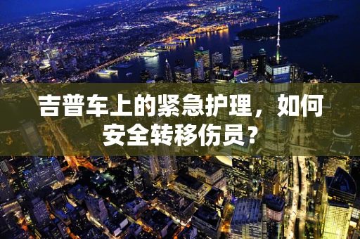 吉普车上的紧急护理，如何安全转移伤员？