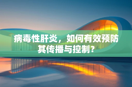 病毒性肝炎，如何有效预防其传播与控制？