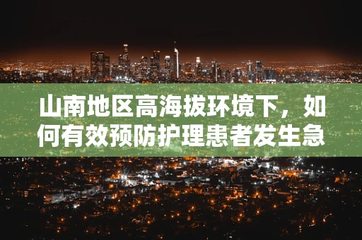 山南地区高海拔环境下，如何有效预防护理患者发生急性高原病？