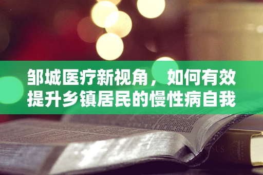 邹城医疗新视角，如何有效提升乡镇居民的慢性病自我管理能力？
