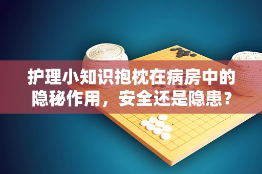 护理小知识抱枕在病房中的隐秘作用，安全还是隐患？