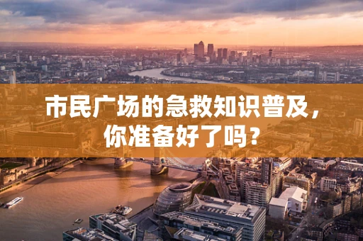 市民广场的急救知识普及，你准备好了吗？