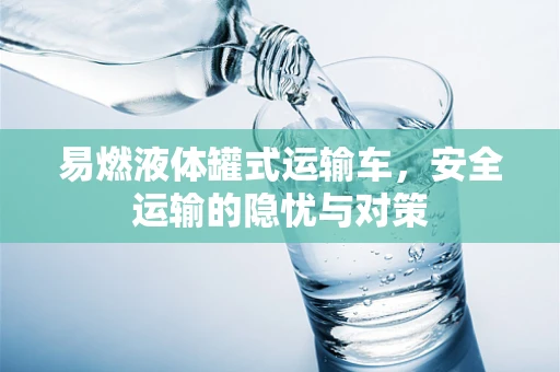 易燃液体罐式运输车，安全运输的隐忧与对策