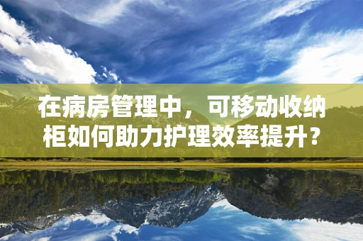 在病房管理中，可移动收纳柜如何助力护理效率提升？