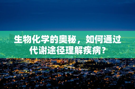 生物化学的奥秘，如何通过代谢途径理解疾病？