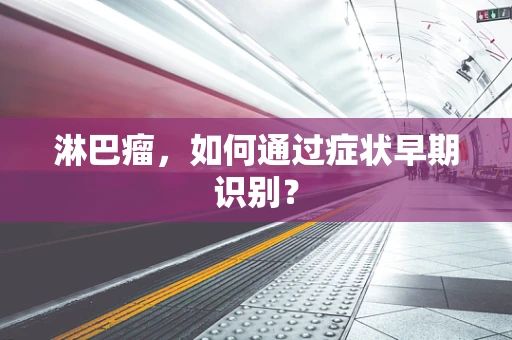 淋巴瘤，如何通过症状早期识别？