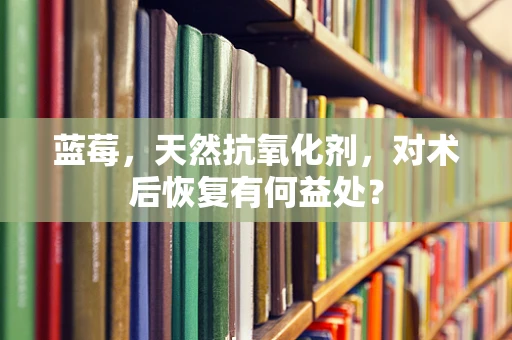 蓝莓，天然抗氧化剂，对术后恢复有何益处？