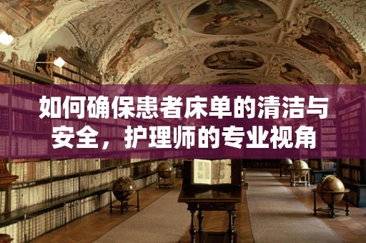 如何确保患者床单的清洁与安全，护理师的专业视角