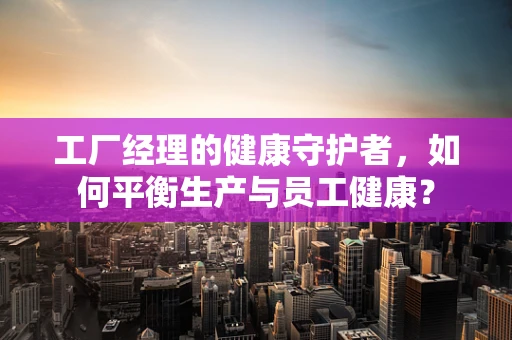 工厂经理的健康守护者，如何平衡生产与员工健康？