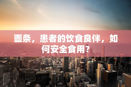 面条，患者的饮食良伴，如何安全食用？