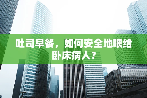 吐司早餐，如何安全地喂给卧床病人？