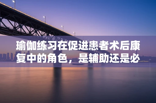 瑜伽练习在促进患者术后康复中的角色，是辅助还是必需？