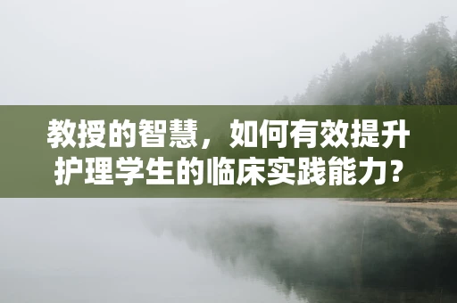 教授的智慧，如何有效提升护理学生的临床实践能力？