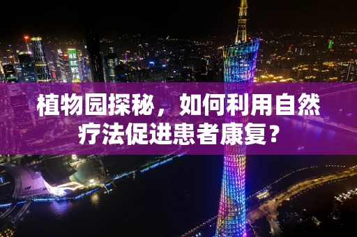 植物园探秘，如何利用自然疗法促进患者康复？