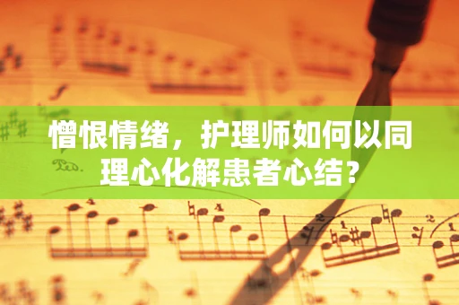 憎恨情绪，护理师如何以同理心化解患者心结？