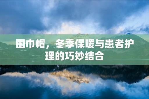 围巾帽，冬季保暖与患者护理的巧妙结合