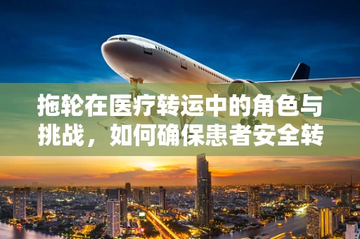 拖轮在医疗转运中的角色与挑战，如何确保患者安全转移？