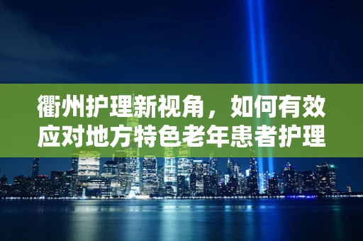 衢州护理新视角，如何有效应对地方特色老年患者护理挑战？