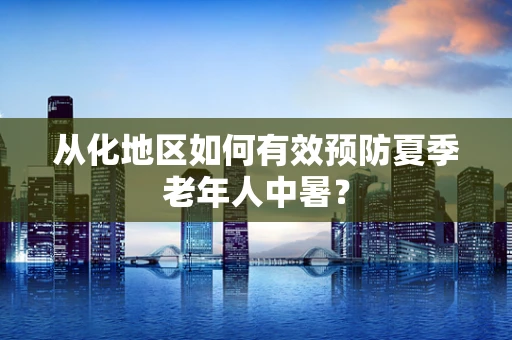 从化地区如何有效预防夏季老年人中暑？