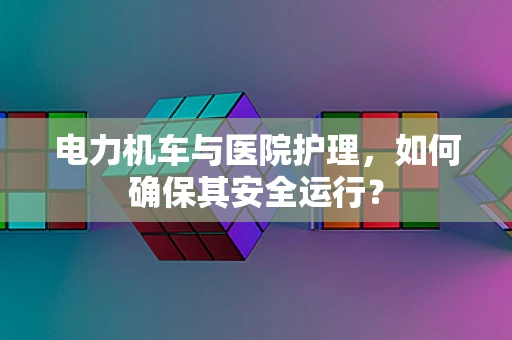 电力机车与医院护理，如何确保其安全运行？