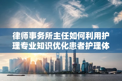 律师事务所主任如何利用护理专业知识优化患者护理体验？